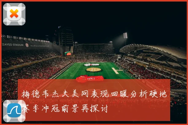 梅德韦杰夫美网表现回暖分析硬地赛季冲冠前景再探讨