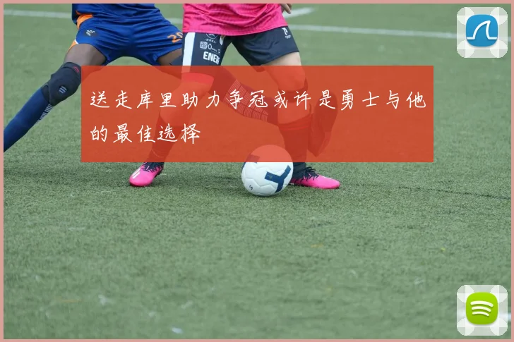 送走库里助力争冠或许是勇士与他的最佳选择