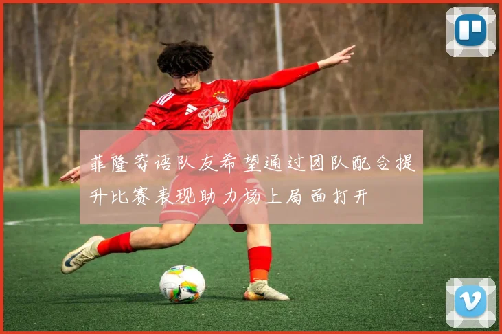 菲隆寄语队友希望通过团队配合提升比赛表现助力场上局面打开