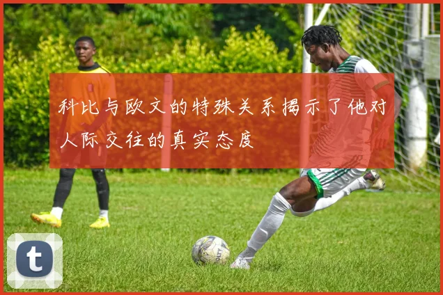 科比与欧文的特殊关系揭示了他对人际交往的真实态度