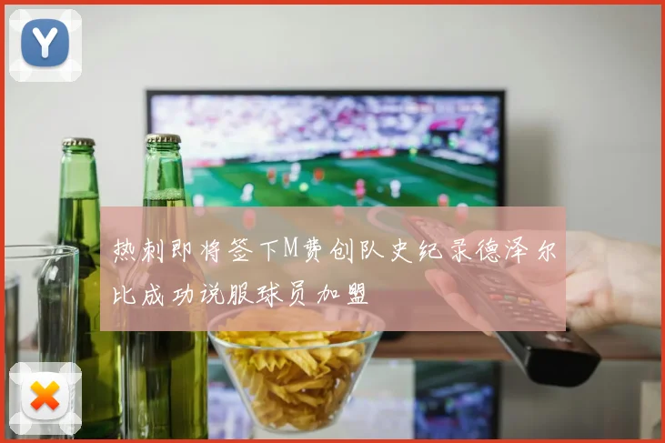 热刺即将签下M费创队史纪录德泽尔比成功说服球员加盟