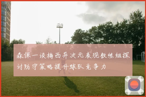 森保一谈梅西异次元表现教练组探讨防守策略提升球队竞争力