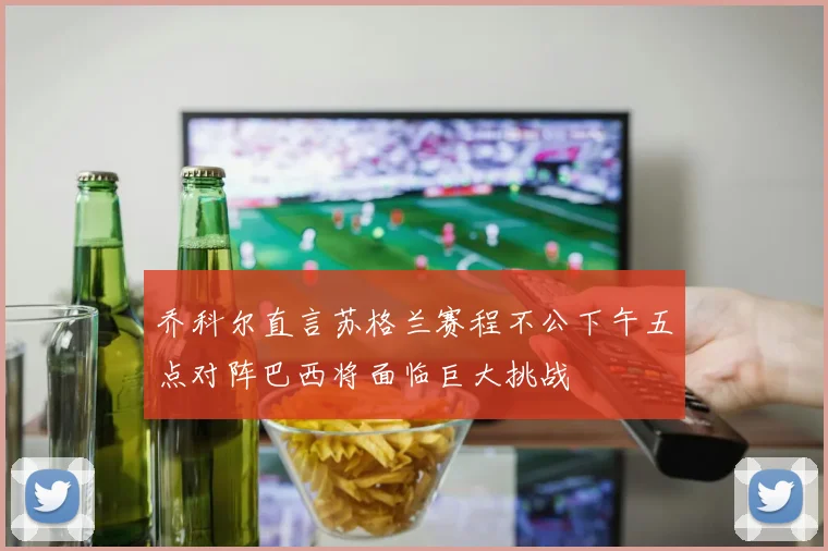 乔科尔直言苏格兰赛程不公下午五点对阵巴西将面临巨大挑战
