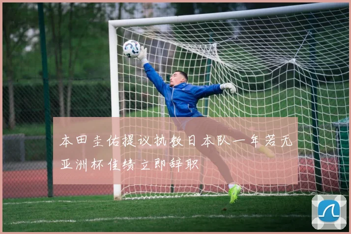 本田圭佑提议执教日本队一年若无亚洲杯佳绩立即辞职