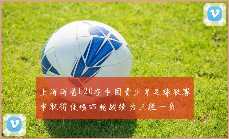 上海海港U20在中国青少年足球联赛中取得佳绩四轮战绩为三胜一负