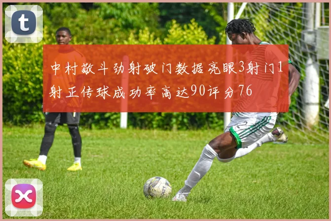 中村敬斗劲射破门数据亮眼3射门1射正传球成功率高达90评分76