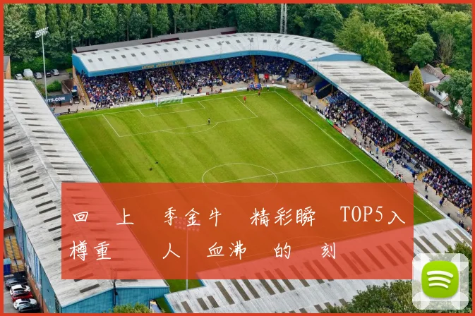 回顧上賽季金牛隊精彩瞬間TOP5入樽重溫讓人熱血沸騰的時刻