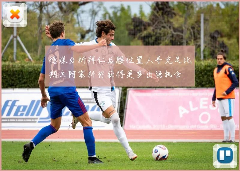 德媒分析拜仁后腰位置人手充足比朔夫阿塞科将获得更多出场机会