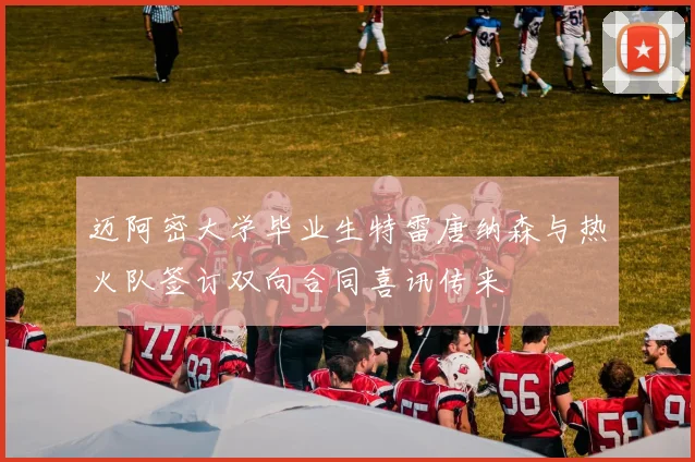 迈阿密大学毕业生特雷唐纳森与热火队签订双向合同喜讯传来