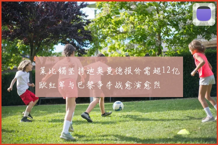莱比锡坚持迪奥曼德报价需超12亿欧红军与巴黎争夺战愈演愈烈