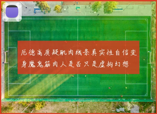 厄德高质疑肌肉线条真实性自信变身魔鬼筋肉人是否只是虚构幻想